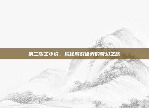 第二版主小说,揭秘游戏世界的奇幻之旅