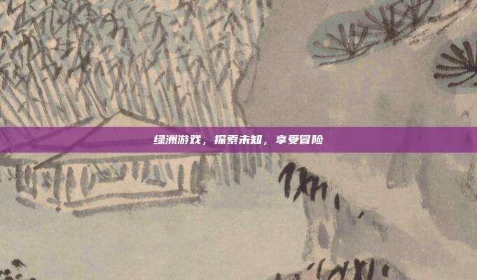 绿洲游戏，探索未知，享受冒险