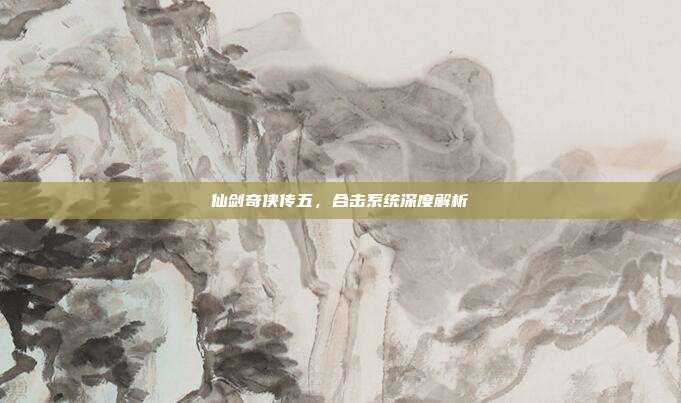仙剑奇侠传五,合击系统深度解析