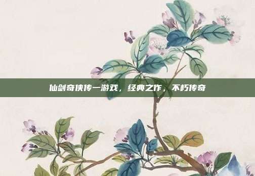 仙剑奇侠传一游戏,经典之作,不朽传奇