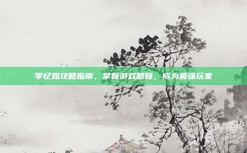 李忆如攻略指南,掌握游戏精髓,成为最强玩家