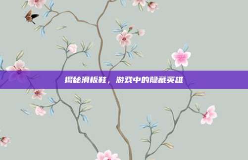 揭秘滑板鞋,游戏中的隐藏英雄