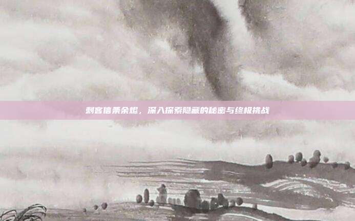 刺客信条余烬，深入探索隐藏的秘密与终极挑战