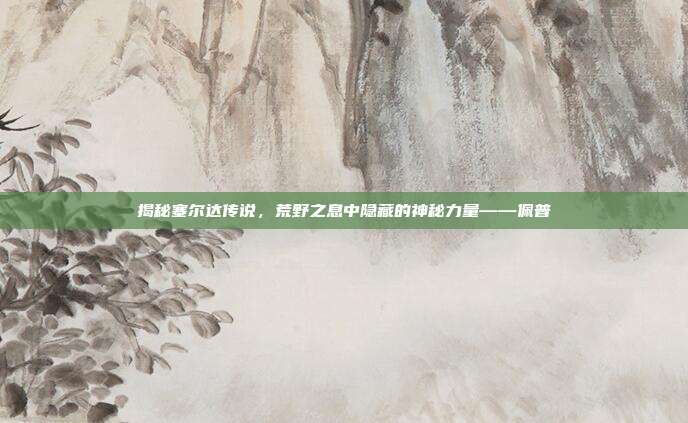 揭秘塞尔达传说,荒野之息中隐藏的神秘力量——佩普