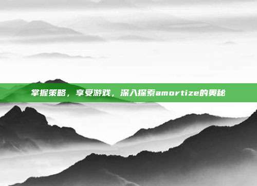 掌握策略，享受游戏，深入探索amortize的奥秘