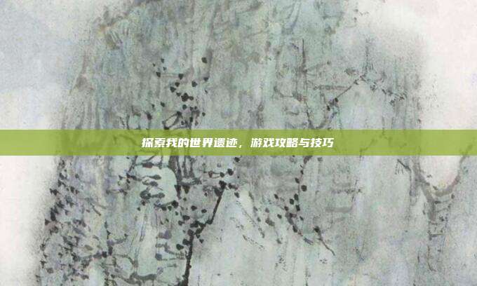探索我的世界遗迹,游戏攻略与技巧