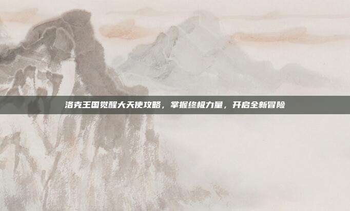 洛克王国觉醒大天使攻略，掌握终极力量，开启全新冒险