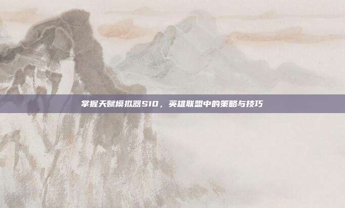 掌握天赋模拟器S10,英雄联盟中的策略与技巧