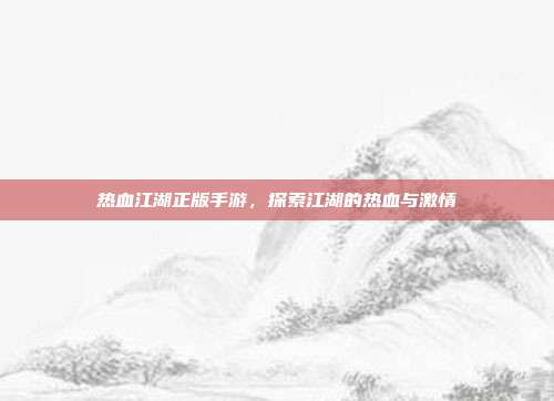 热血江湖正版手游,探索江湖的热血与激情