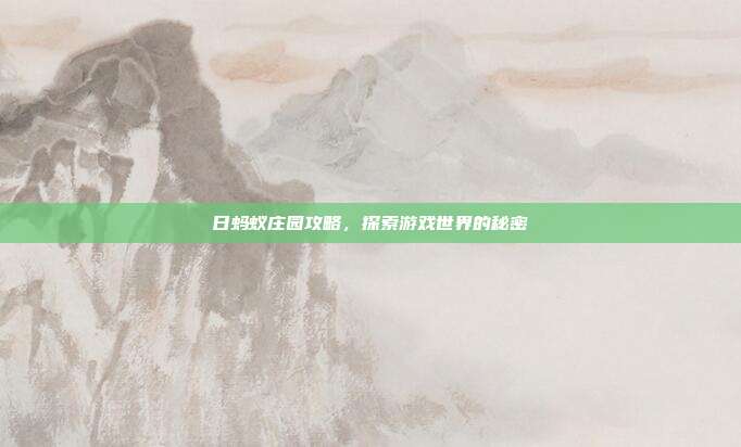 日蚂蚁庄园攻略,探索游戏世界的秘密