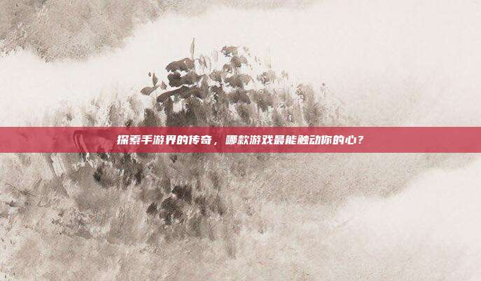 探索手游界的传奇,哪款游戏最能触动你的心?