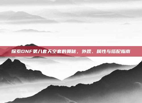 探索DNF第八套天空套的奥秘，外观、属性与搭配指南
