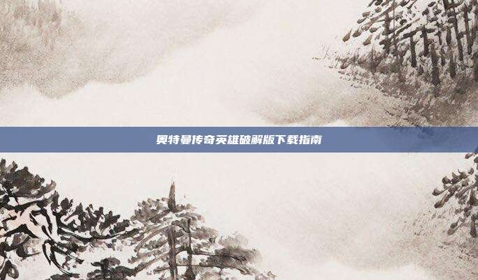 奥特曼传奇英雄破解版下载指南