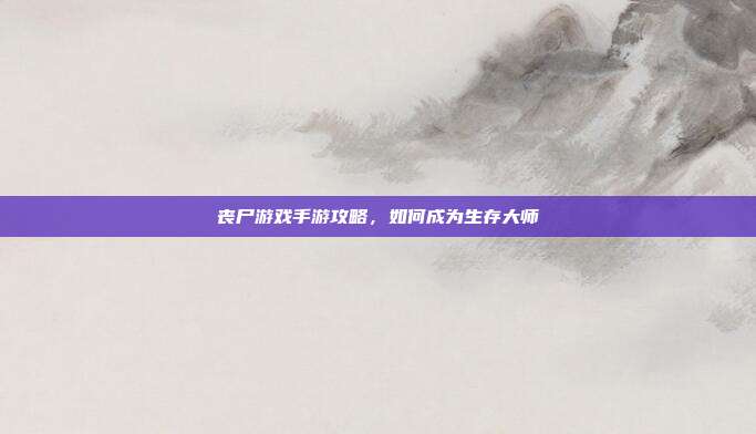 丧尸游戏手游攻略，如何成为生存大师