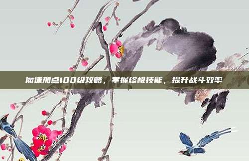 魔道加点100级攻略，掌握终极技能，提升战斗效率