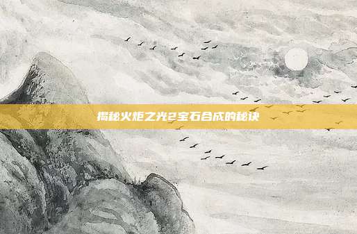 揭秘火炬之光2宝石合成的秘诀