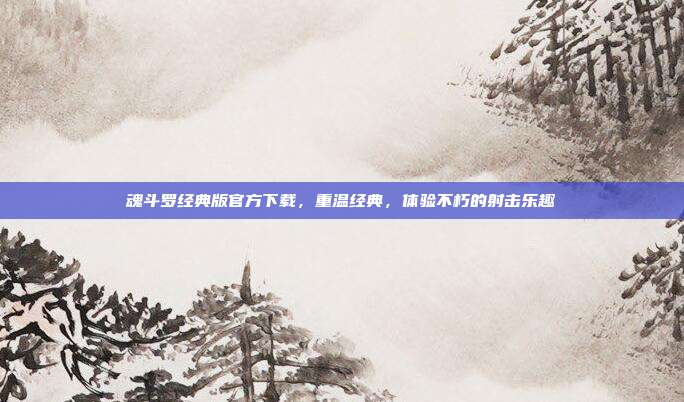 魂斗罗经典版官方下载,重温经典,体验不朽的射击乐趣