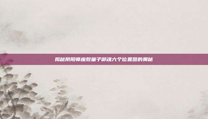 揭秘阴阳师座敷童子御魂六个位置图的奥秘
