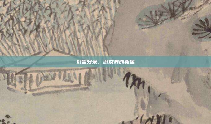 幻兽归来,游戏界的新星