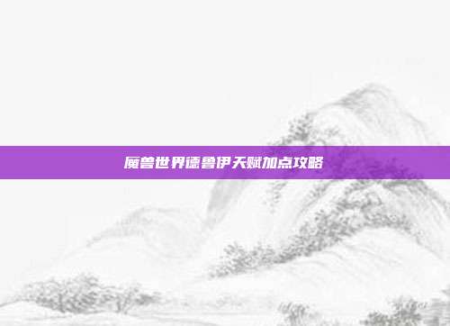 魔兽世界德鲁伊天赋加点攻略