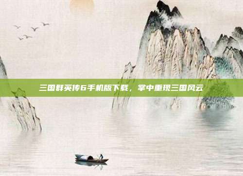 三国群英传6手机版下载，掌中重现三国风云