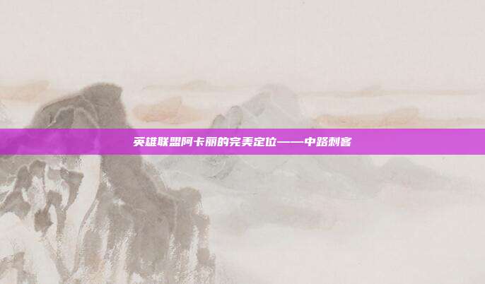 英雄联盟阿卡丽的完美定位——中路刺客