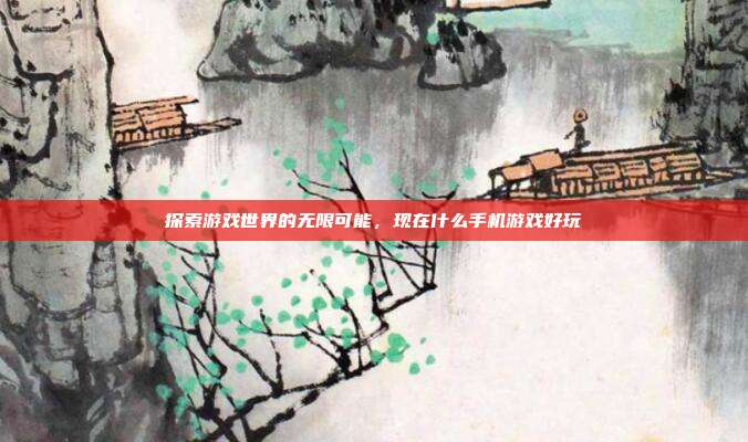 探索游戏世界的无限可能,现在什么手机游戏好玩