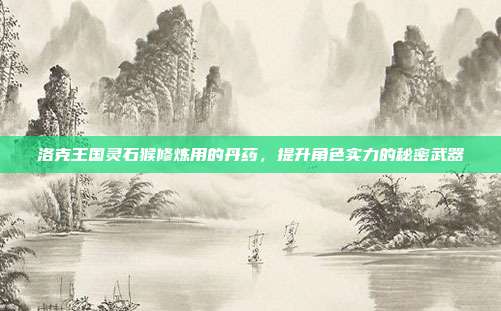 洛克王国灵石猴修炼用的丹药,提升角色实力的秘密武器