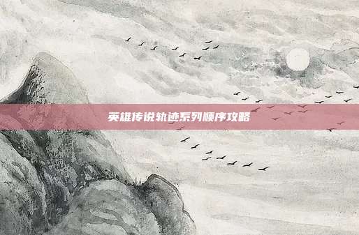 英雄传说轨迹系列顺序攻略