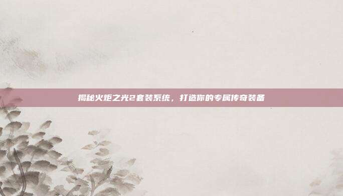 揭秘火炬之光2套装系统,打造你的专属传奇装备