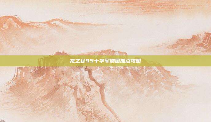 龙之谷95十字军刷图加点攻略