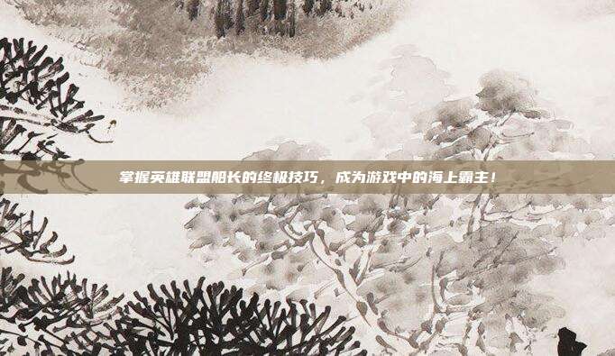 掌握英雄联盟船长的终极技巧，成为游戏中的海上霸主！