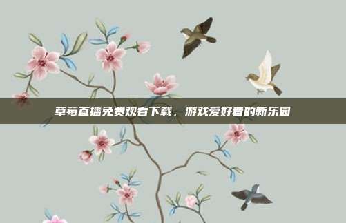 草莓直播免费观看下载,游戏爱好者的新乐园