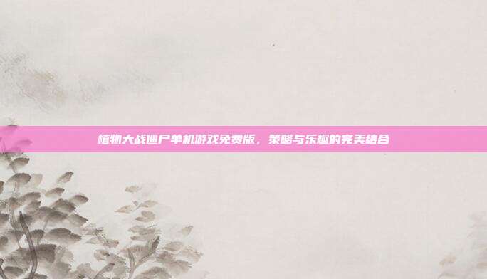 植物大战僵尸单机游戏免费版,策略与乐趣的完美结合
