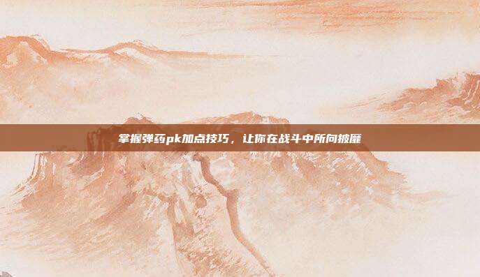 掌握弹药pk加点技巧，让你在战斗中所向披靡