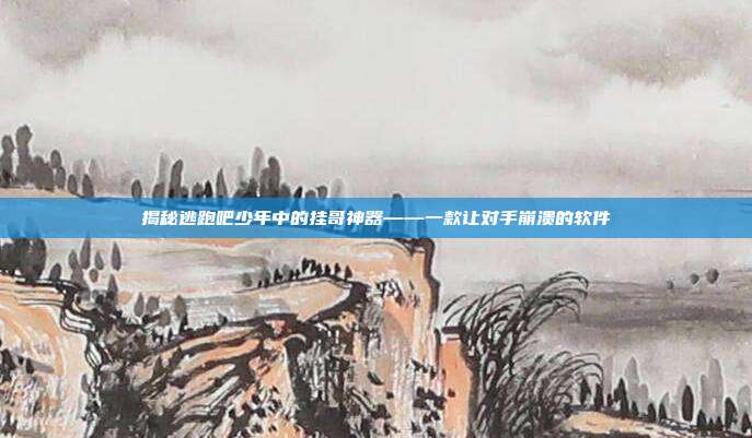 揭秘逃跑吧少年中的挂哥神器——一款让对手崩溃的软件
