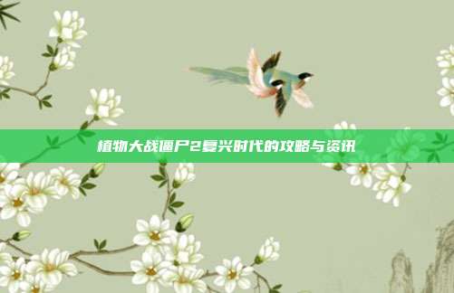 植物大战僵尸2复兴时代的攻略与资讯