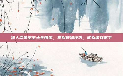 猎人乌龟宝宝大全带图,掌握狩猎技巧,成为游戏高手
