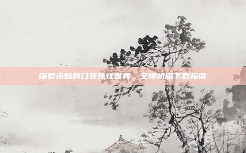探索未知的口袋妖怪世界,全随机版下载指南