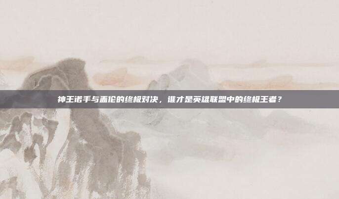 神王诺手与盖伦的终极对决,谁才是英雄联盟中的终极王者?