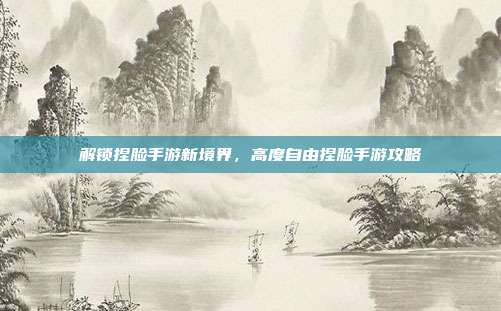 解锁捏脸手游新境界,高度自由捏脸手游攻略