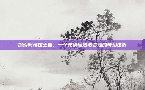 探索阿玛拉王国，一个充满魔法与冒险的奇幻世界