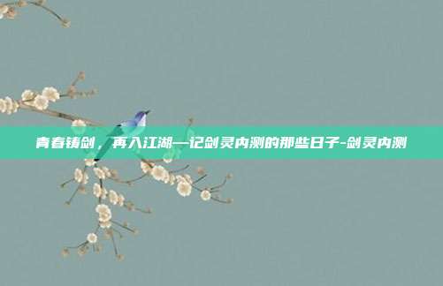 青春铸剑，再入江湖—记剑灵内测的那些日子-剑灵内测