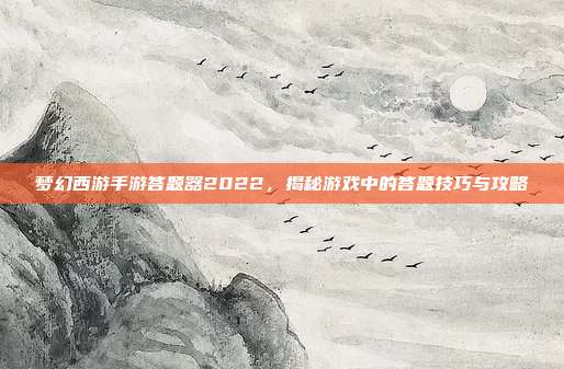 梦幻西游手游答题器2022,揭秘游戏中的答题技巧与攻略