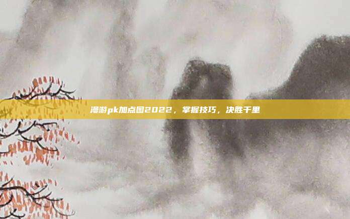 漫游pk加点图2022,掌握技巧,决胜千里