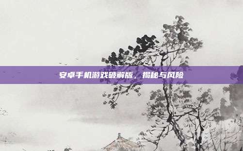 安卓手机游戏破解版,揭秘与风险