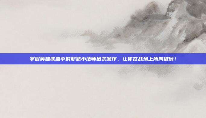 掌握英雄联盟中的邪恶小法师出装顺序,让你在战场上所向披靡!