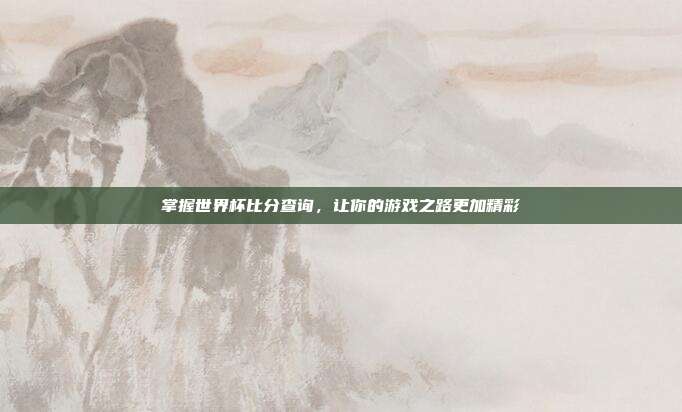 掌握世界杯比分查询,让你的游戏之路更加精彩