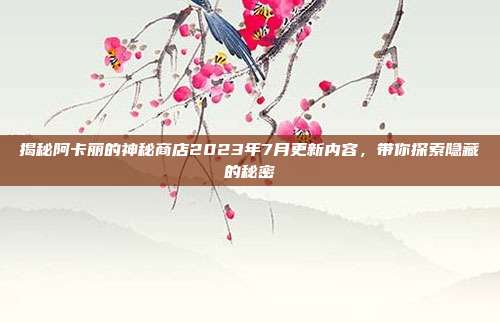 揭秘阿卡丽的神秘商店2023年7月更新内容，带你探索隐藏的秘密