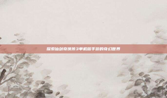 探索仙剑奇侠传3单机版手游的奇幻世界